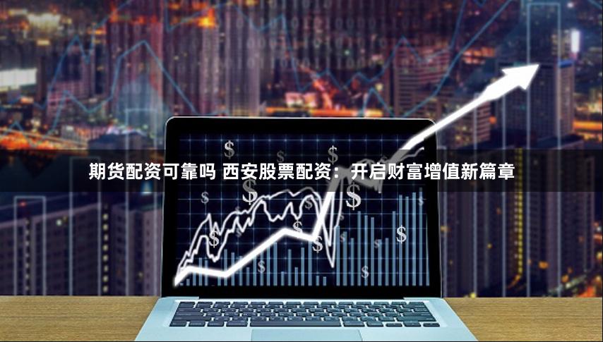 期货配资可靠吗 西安股票配资：开启财富增值新篇章