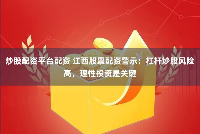 炒股配资平台配资 江西股票配资警示：杠杆炒股风险高，理性投资是关键