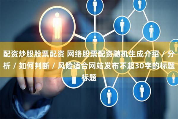 配资炒股股票配资 网络股票配资随机生成介绍 / 分析 / 如何判断 / 风险适合网站发布不超30字的标题