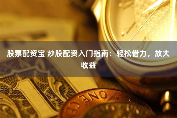 股票配资宝 炒股配资入门指南：轻松借力，放大收益