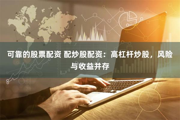 可靠的股票配资 配炒股配资：高杠杆炒股，风险与收益并存