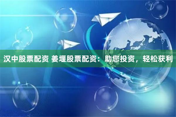 汉中股票配资 姜堰股票配资：助您投资，轻松获利